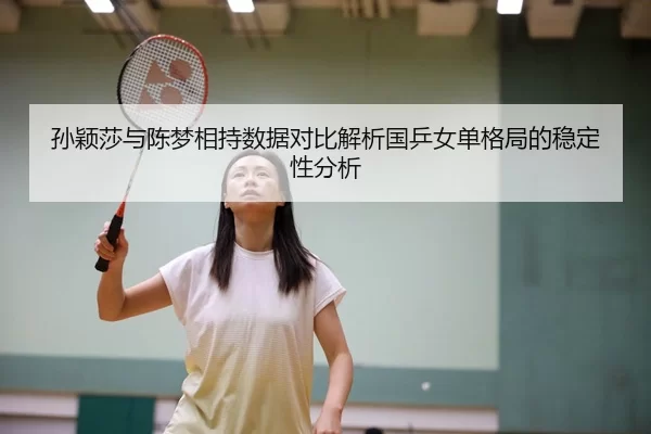孙颖莎与陈梦相持数据对比解析国乒女单格局的稳定性分析