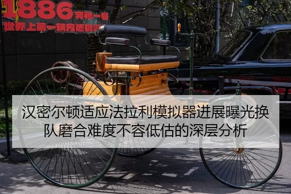 汉密尔顿适应法拉利模拟器进展曝光换队磨合难度不容低估的深层分析