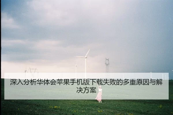 深入分析华体会苹果手机版下载失败的多重原因与解决方案