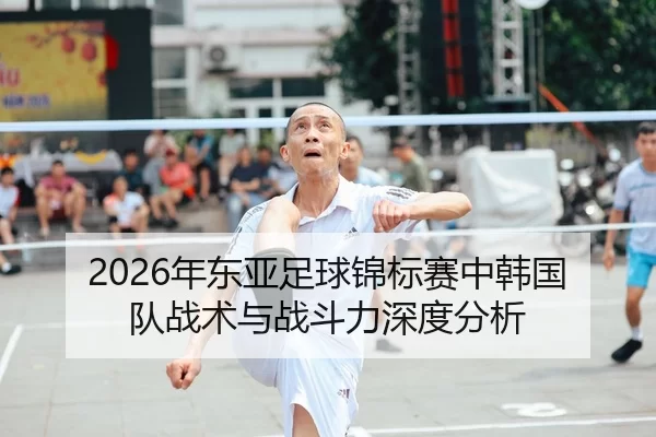 2026年东亚足球锦标赛中韩国队战术与战斗力深度分析