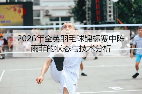 2026年全英羽毛球锦标赛中陈雨菲的状态与技术分析