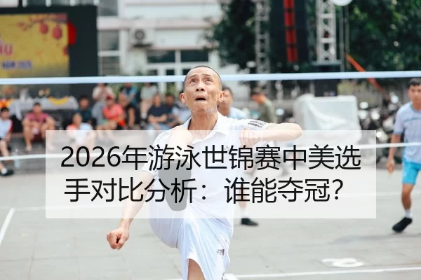 2026年游泳世锦赛中美选手对比分析：谁能夺冠？