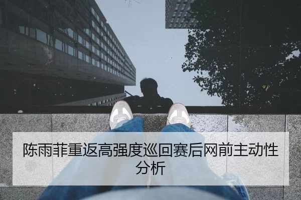 陈雨菲重返高强度巡回赛后网前主动性分析