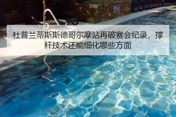 杜普兰蒂斯斯德哥尔摩站再破赛会纪录，撑杆技术还能细化哪些方面