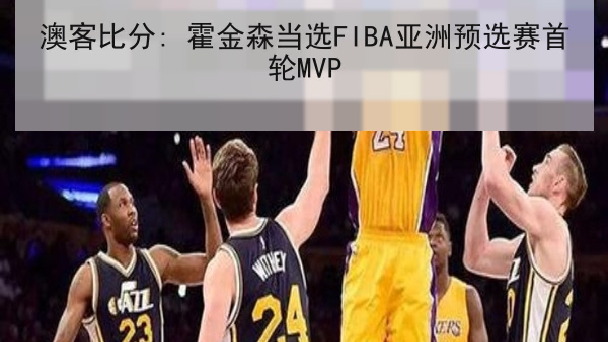澳客比分: 霍金森当选FIBA亚洲预选赛首轮MVP