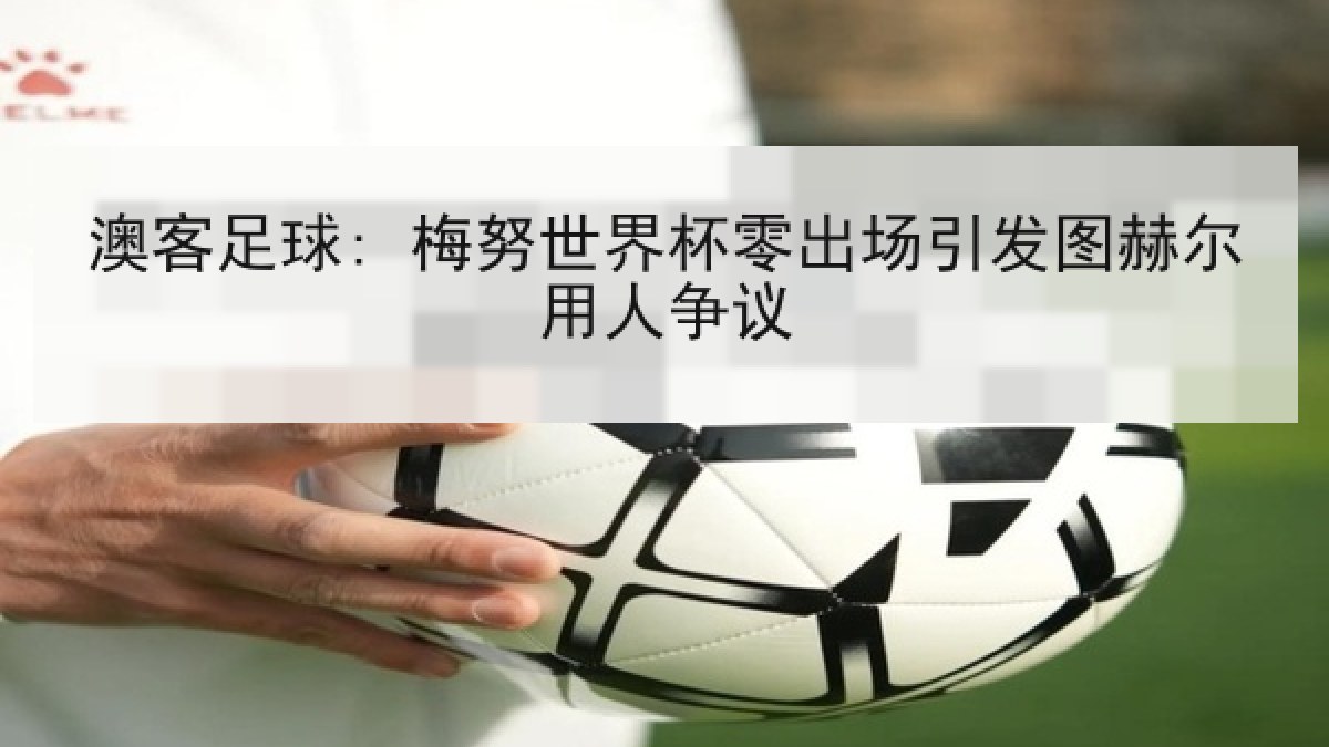 澳客足球: 梅努世界杯零出场引发图赫尔用人争议