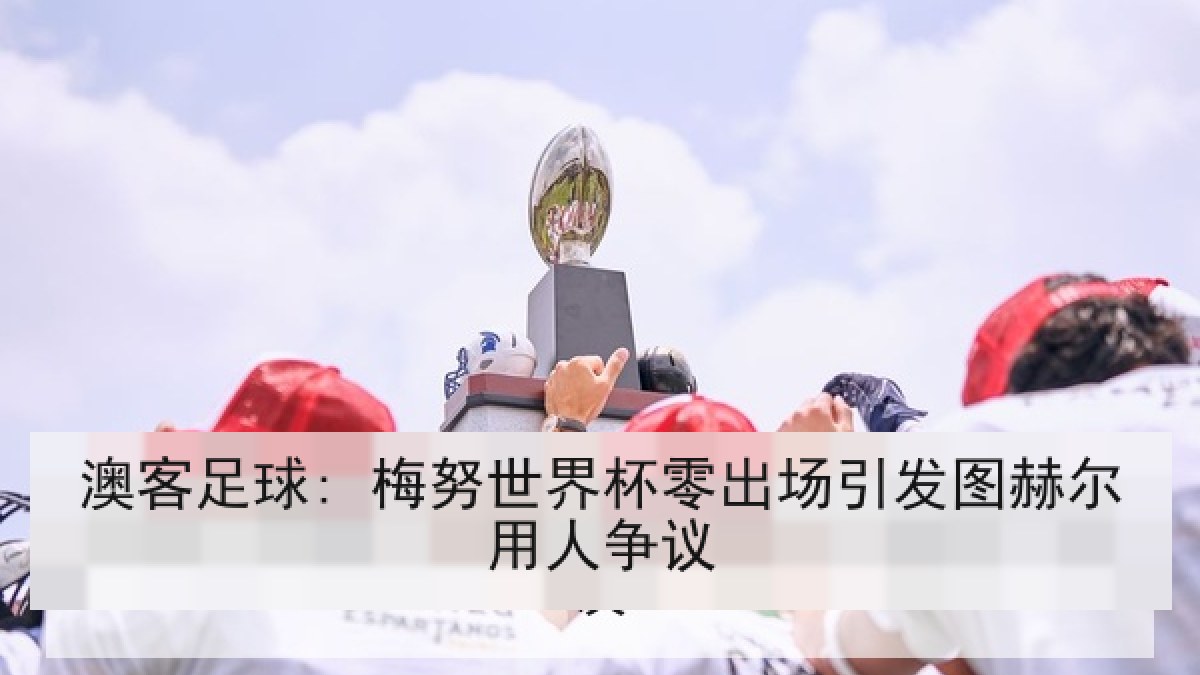 澳客足球: 梅努世界杯零出场引发图赫尔用人争议
