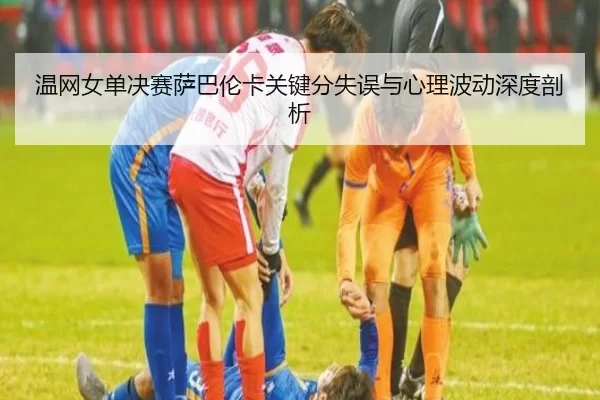 温网女单决赛萨巴伦卡关键分失误与心理波动深度剖析