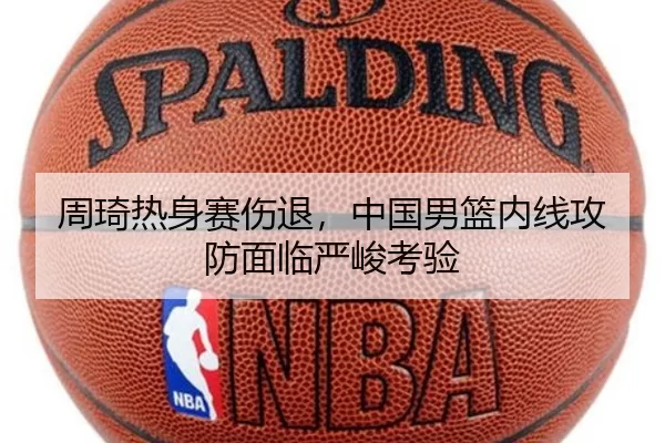 周琦热身赛伤退，中国男篮内线攻防面临严峻考验