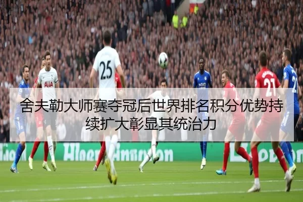 舍夫勒大师赛夺冠后世界排名积分优势持续扩大彰显其统治力