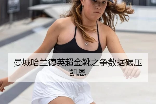 曼城哈兰德英超金靴之争数据碾压凯恩