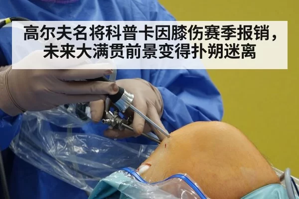 高尔夫名将科普卡因膝伤赛季报销，未来大满贯前景变得扑朔迷离
