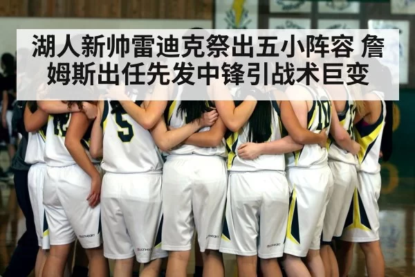 湖人新帅雷迪克祭出五小阵容 詹姆斯出任先发中锋引战术巨变