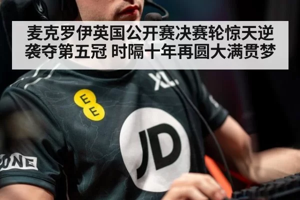 麦克罗伊英国公开赛决赛轮惊天逆袭夺第五冠 时隔十年再圆大满贯梦