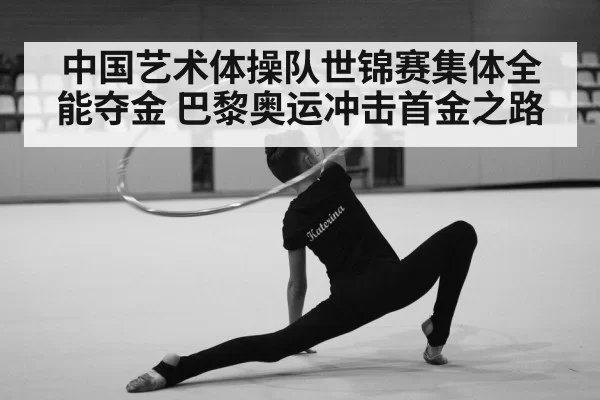 中国艺术体操队世锦赛集体全能夺金 巴黎奥运冲击首金之路