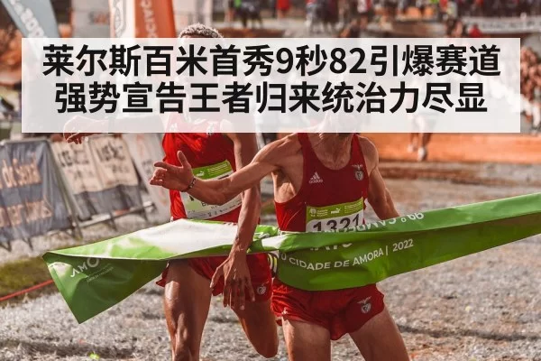 莱尔斯百米首秀9秒82引爆赛道 强势宣告王者归来统治力尽显
