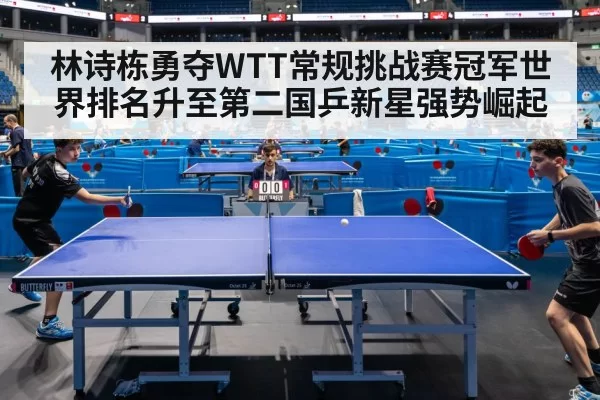 林诗栋勇夺WTT常规挑战赛冠军世界排名升至第二国乒新星强势崛起