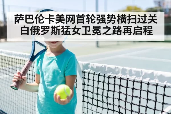 萨巴伦卡美网首轮强势横扫过关白俄罗斯猛女卫冕之路再启程