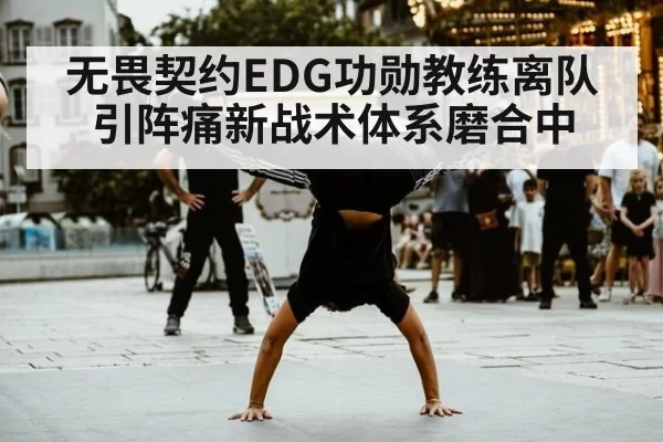 无畏契约EDG功勋教练离队引阵痛新战术体系磨合中