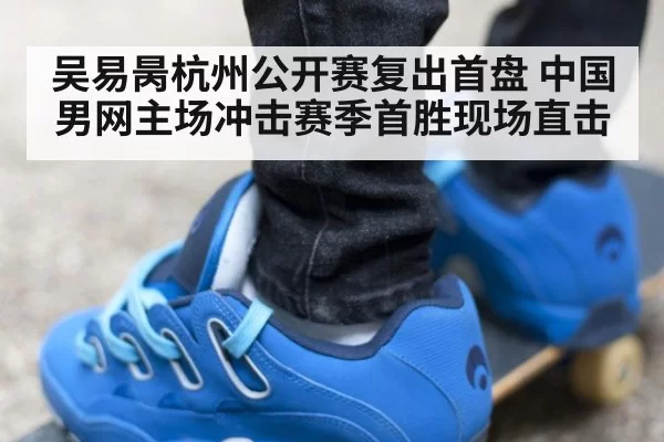 吴易昺杭州公开赛复出首盘 中国男网主场冲击赛季首胜现场直击